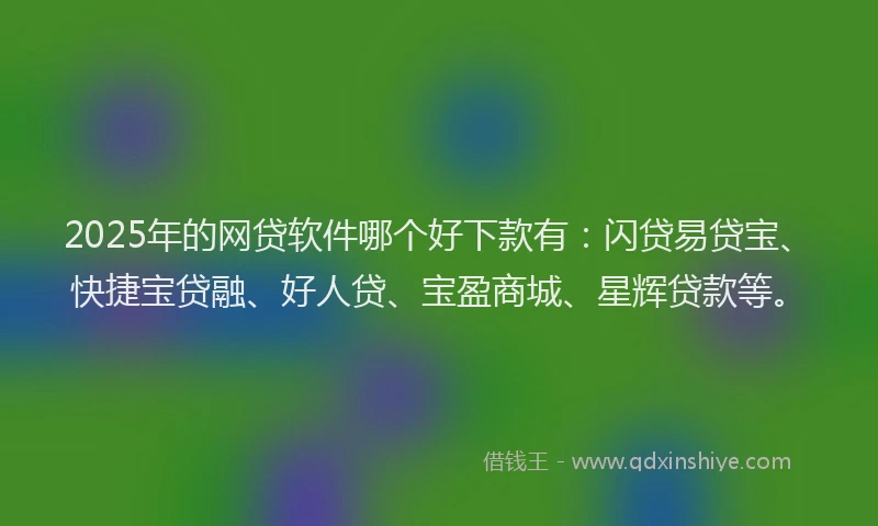 2025年的网贷软件哪个好下款有：闪贷易贷宝、快捷宝贷融、好人贷、宝盈商城、星辉贷款等。