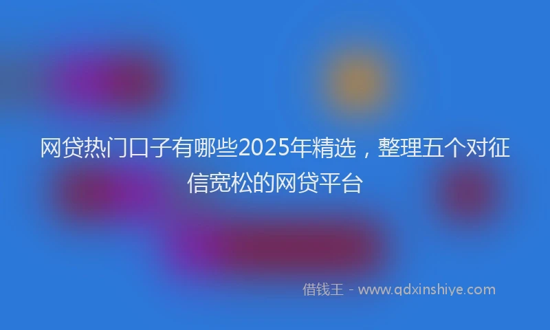 网贷热门口子有哪些2025年精选，整理五个对征信宽松的网贷平台
