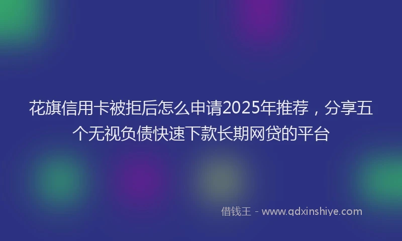 花旗信用卡被拒后怎么申请2025年推荐，分享五个无视负债快速下款长期网贷的平台