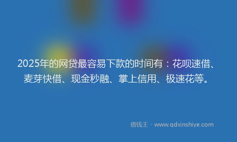 2025年的网贷最容易下款的时间有：花呗速借、麦芽快借、现金秒融、掌上信用、极速花等。