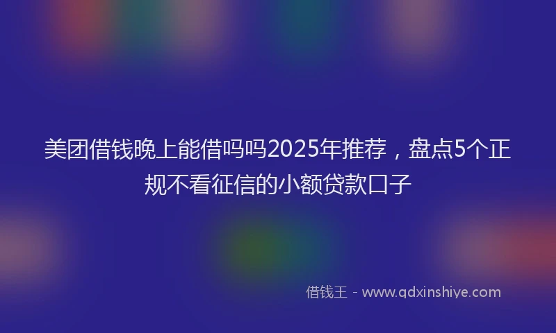 美团借钱晚上能借吗吗2025年推荐，盘点5个正规不看征信的小额贷款口子