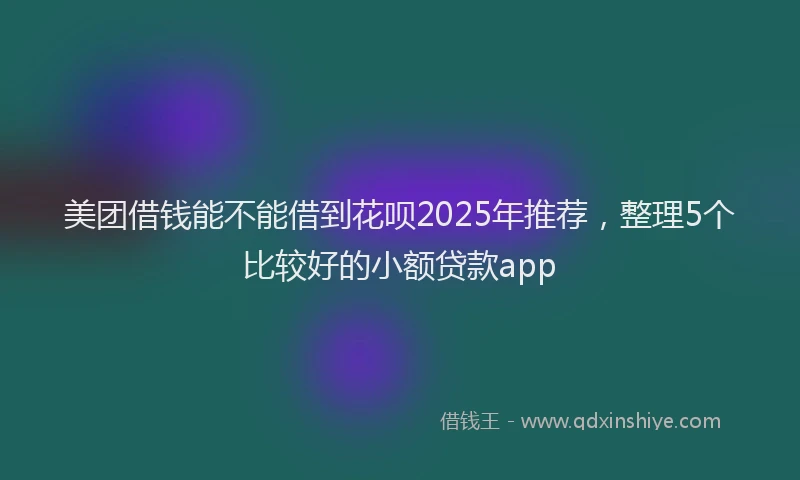 美团借钱能不能借到花呗2025年推荐，整理5个比较好的小额贷款app
