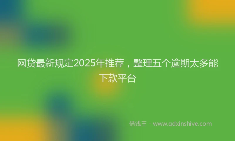 网贷最新规定2025年推荐，整理五个逾期太多能下款平台