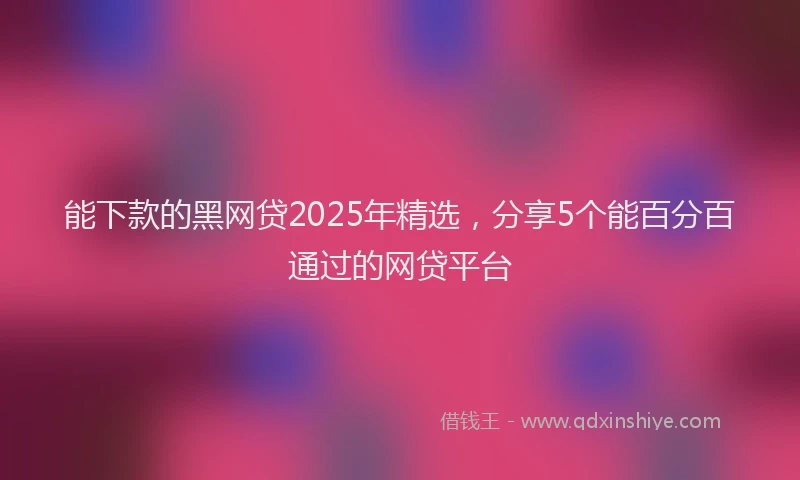 能下款的黑网贷2025年精选，分享5个能百分百通过的网贷平台