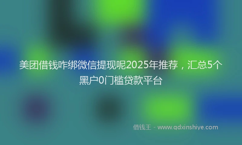美团借钱咋绑微信提现呢2025年推荐，汇总5个黑户0门槛贷款平台
