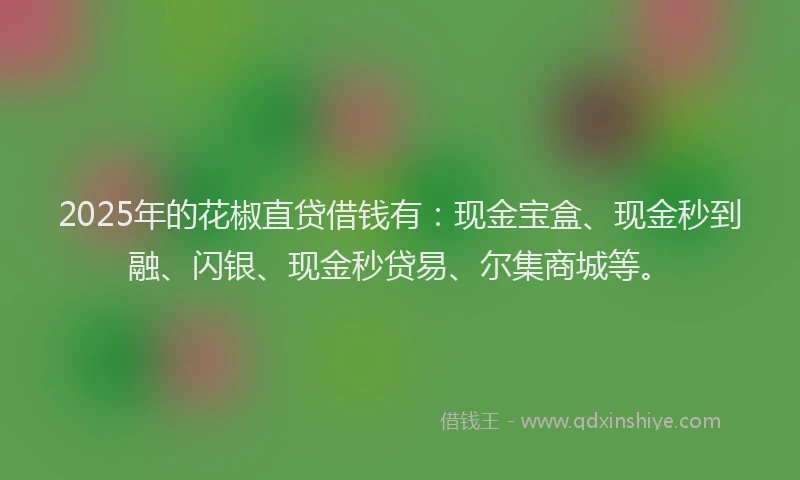 2025年的花椒直贷借钱有：现金宝盒、现金秒到融、闪银、现金秒贷易、尔集商城等。