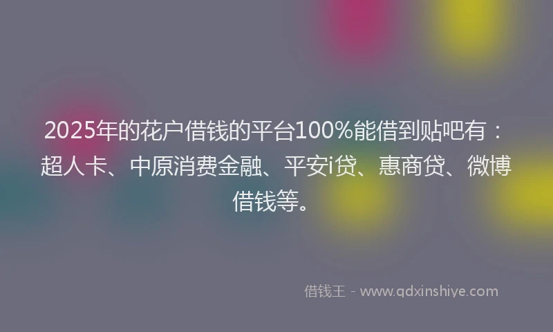 2025年的花户借钱的平台100%能借到贴吧有：超人卡、中原消费金融、平安i贷、惠商贷、微博借钱等。