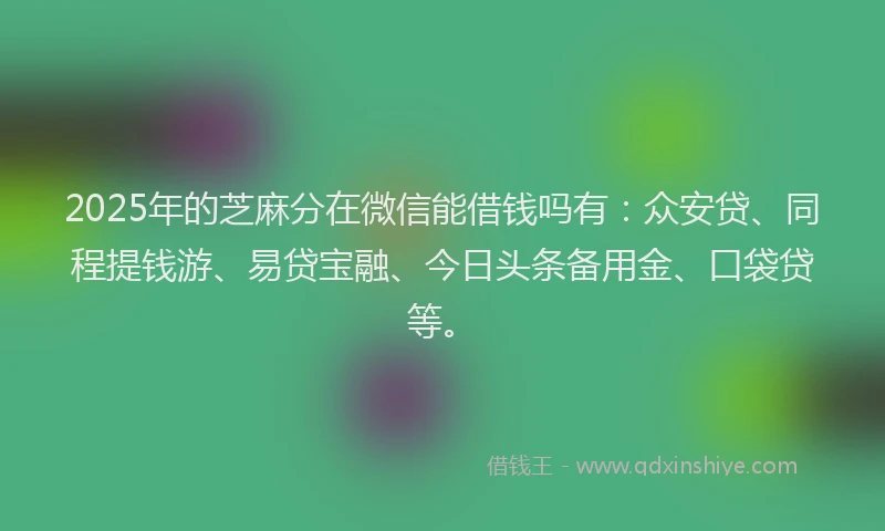 2025年的芝麻分在微信能借钱吗有：众安贷、同程提钱游、易贷宝融、今日头条备用金、口袋贷等。