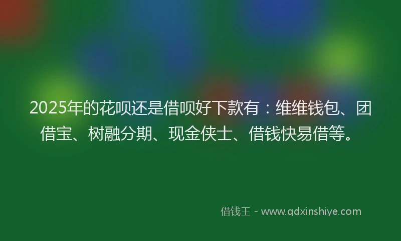 2025年的花呗还是借呗好下款有：维维钱包、团借宝、树融分期、现金侠士、借钱快易借等。