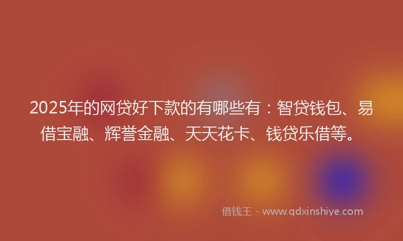 2025年的网贷好下款的有哪些有：智贷钱包、易借宝融、辉誉金融、天天花卡、钱贷乐借等。