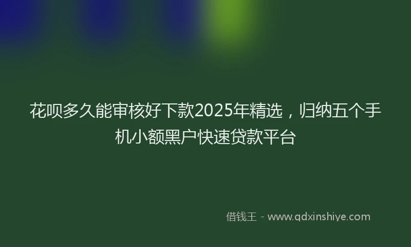 花呗多久能审核好下款2025年精选，归纳五个手机小额黑户快速贷款平台