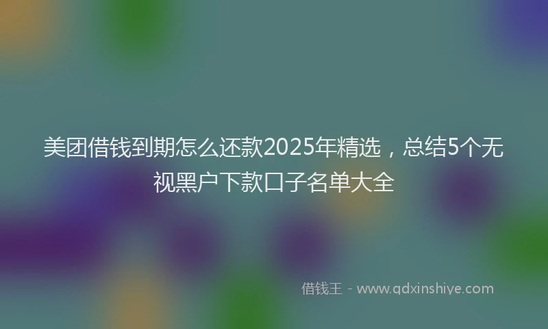 美团借钱到期怎么还款2025年精选，总结5个无视黑户下款口子名单大全