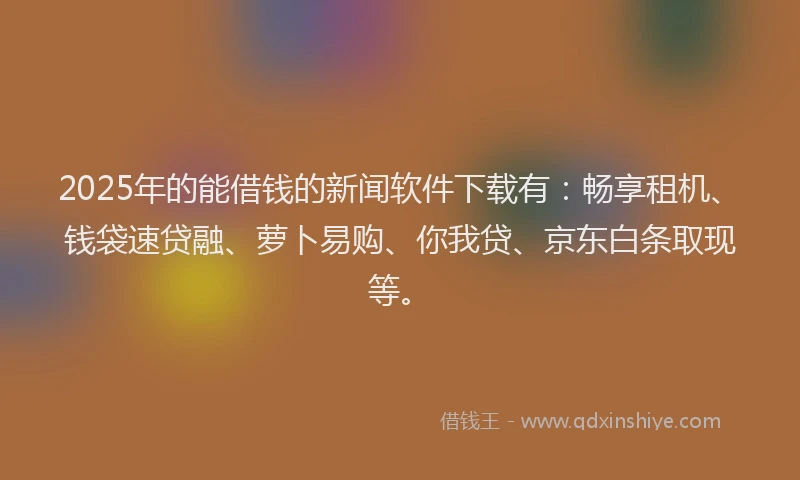 2025年的能借钱的新闻软件下载有：畅享租机、钱袋速贷融、萝卜易购、你我贷、京东白条取现等。