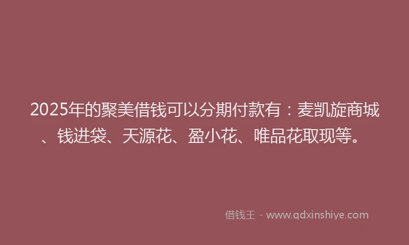 2025年的聚美借钱可以分期付款有：麦凯旋商城、钱进袋、天源花、盈小花、唯品花取现等。