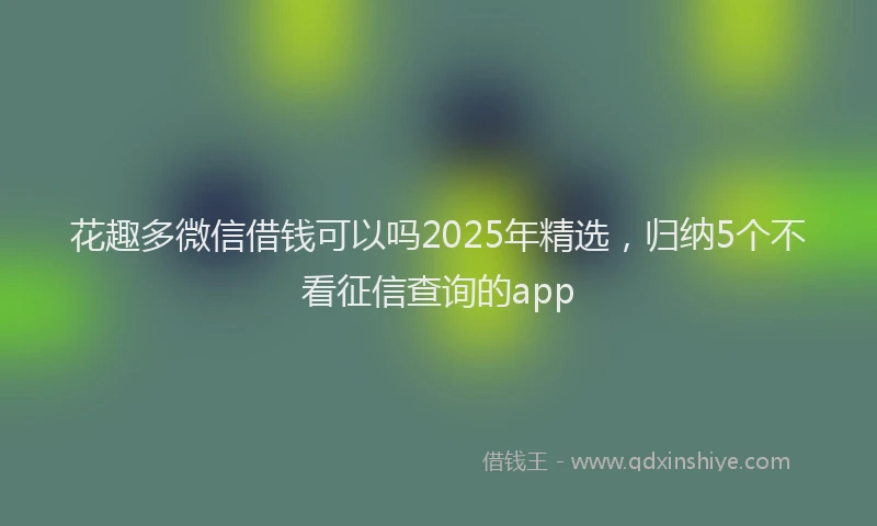 花趣多微信借钱可以吗2025年精选，归纳5个不看征信查询的app