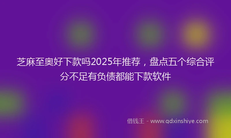 芝麻至奥好下款吗2025年推荐，盘点五个综合评分不足有负债都能下款软件