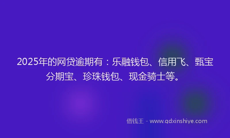 2025年的网贷逾期有：乐融钱包、信用飞、甄宝分期宝、珍珠钱包、现金骑士等。