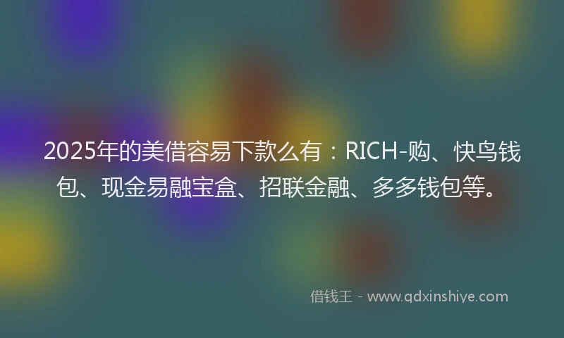 2025年的美借容易下款么有：RICH-购、快鸟钱包、现金易融宝盒、招联金融、多多钱包等。