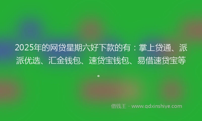 2025年的网贷星期六好下款的有：掌上贷通、派派优选、汇金钱包、速贷宝钱包、易借速贷宝等。