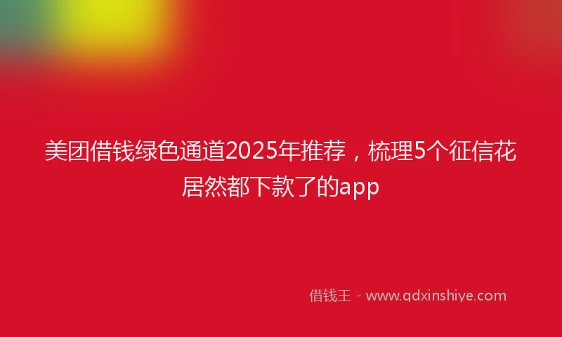 美团借钱绿色通道2025年推荐，梳理5个征信花居然都下款了的app