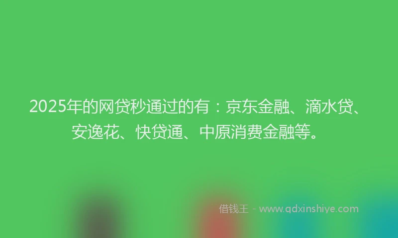 2025年的网贷秒通过的有：京东金融、滴水贷、安逸花、快贷通、中原消费金融等。