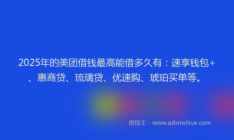 2025年的美团借钱最高能借多久有：速享钱包+、惠商贷、琉璃贷、优速购、琥珀买单等。