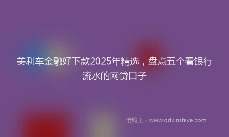 美利车金融好下款2025年精选，盘点五个看银行流水的网贷口子