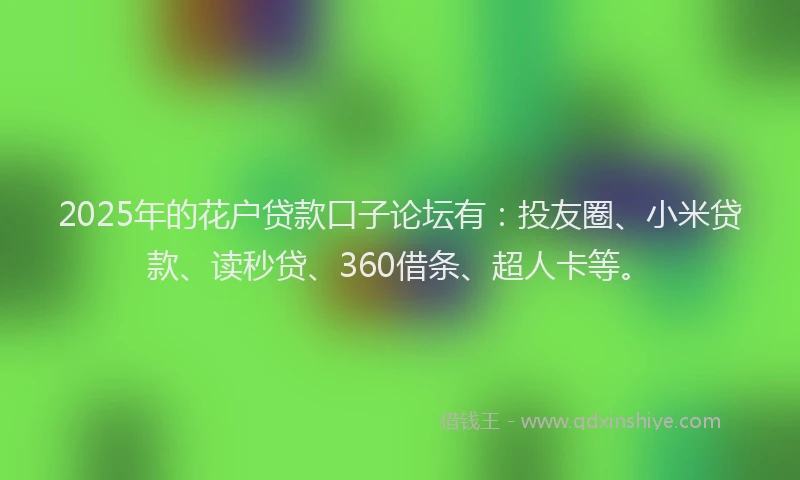 2025年的花户贷款口子论坛有：投友圈、小米贷款、读秒贷、360借条、超人卡等。