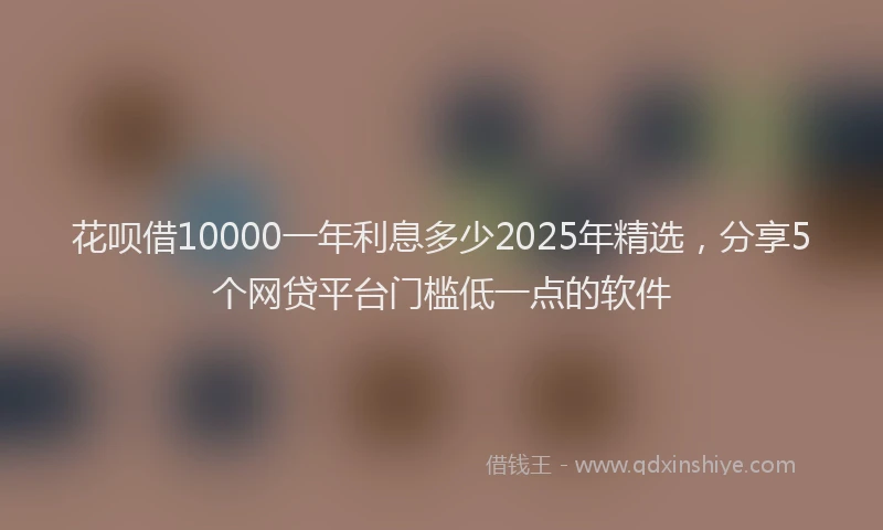 花呗借10000一年利息多少2025年精选，分享5个网贷平台门槛低一点的软件