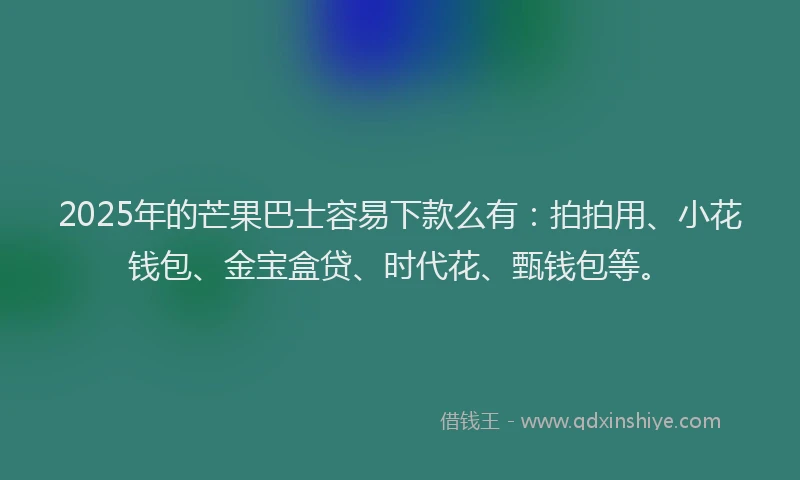 2025年的芒果巴士容易下款么有：拍拍用、小花钱包、金宝盒贷、时代花、甄钱包等。