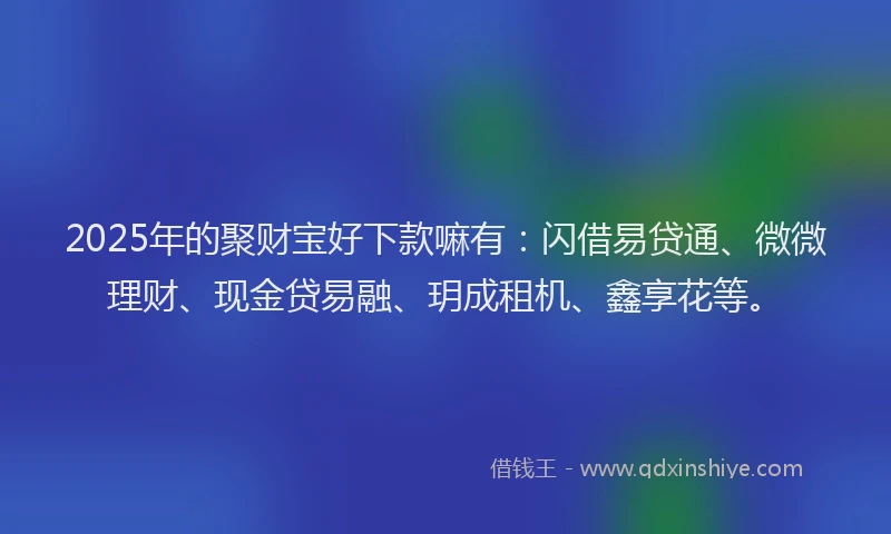 2025年的聚财宝好下款嘛有:闪借易贷通、微微理财、现金贷易融、玥成租机、鑫享花等。
