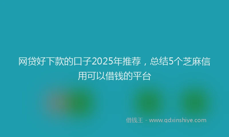 网贷好下款的口子2025年推荐，总结5个芝麻信用可以借钱的平台
