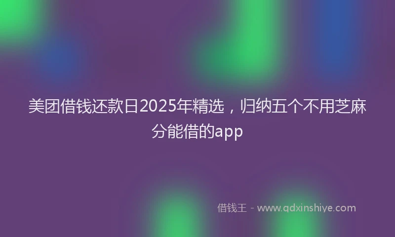 美团借钱还款日2025年精选，归纳五个不用芝麻分能借的app
