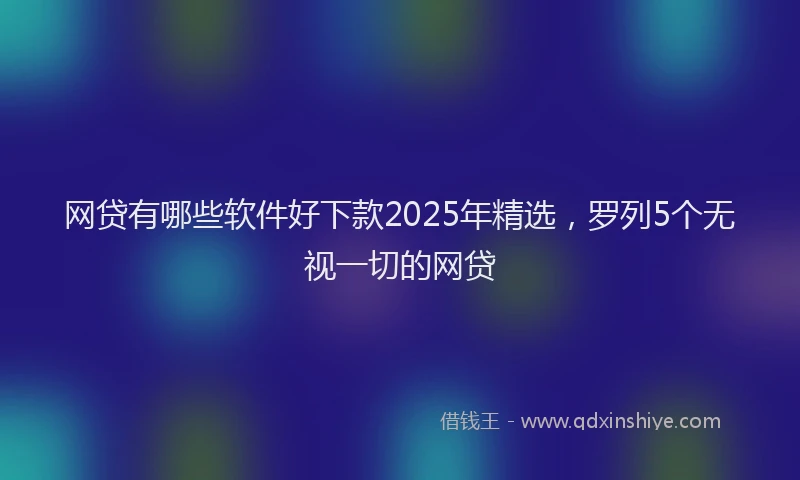 网贷有哪些软件好下款2025年精选，罗列5个无视一切的网贷