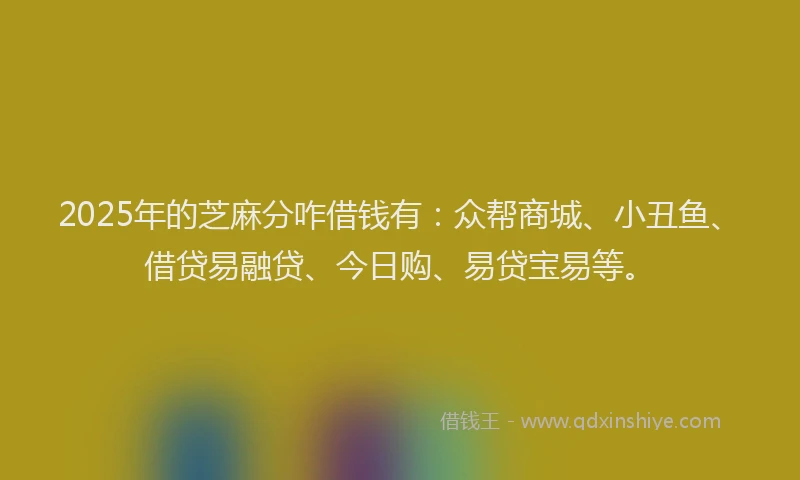 2025年的芝麻分咋借钱有：众帮商城、小丑鱼、借贷易融贷、今日购、易贷宝易等。