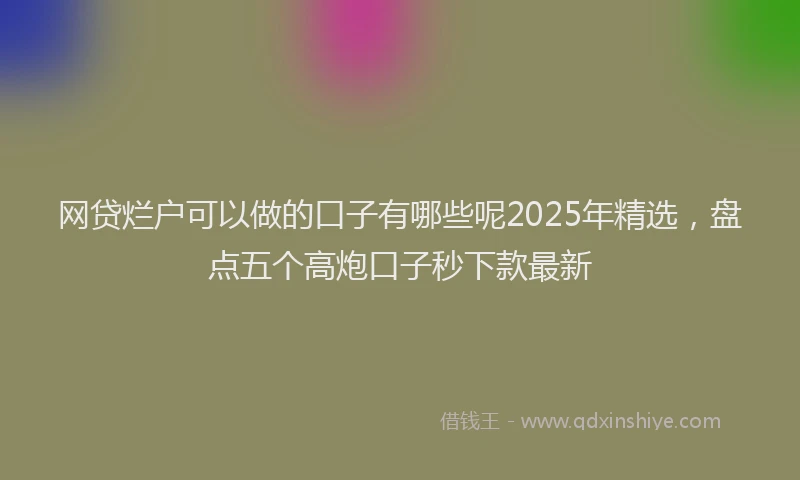 网贷烂户可以做的口子有哪些呢2025年精选，盘点五个高炮口子秒下款最新