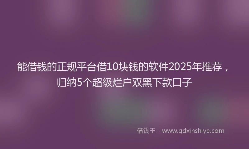 能借钱的正规平台借10块钱的软件2025年推荐，归纳5个超级烂户双黑下款口子