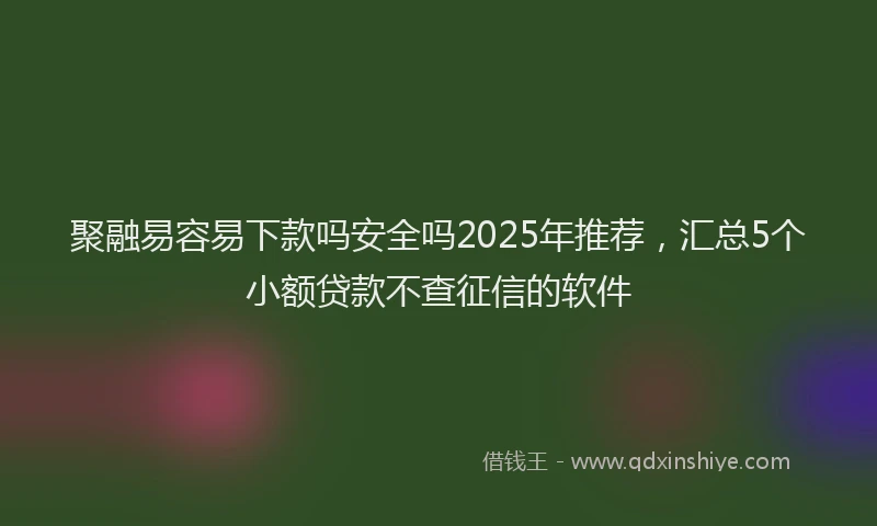 聚融易容易下款吗安全吗2025年推荐，汇总5个小额贷款不查征信的软件