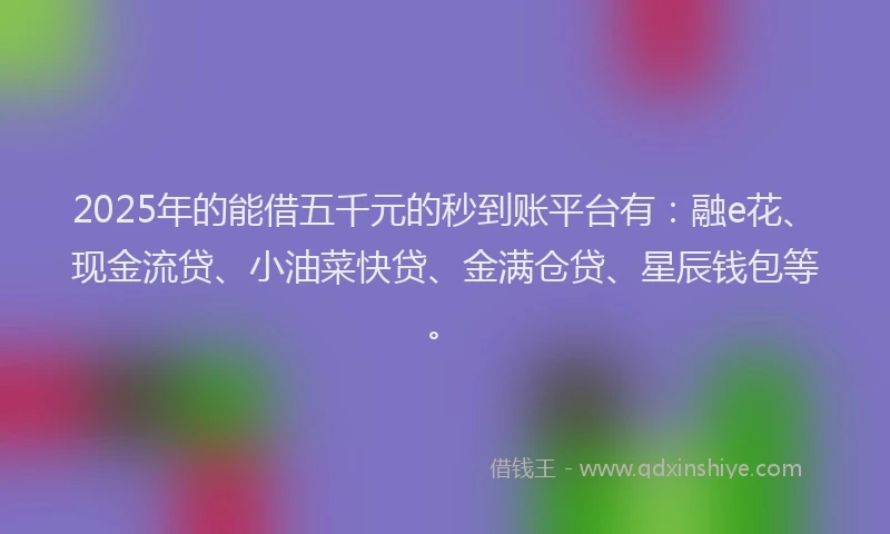 2025年的能借五千元的秒到账平台有：融e花、现金流贷、小油菜快贷、金满仓贷、星辰钱包等。
