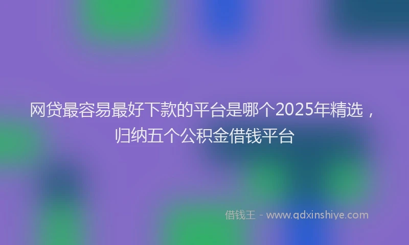 网贷最容易最好下款的平台是哪个2025年精选，归纳五个公积金借钱平台