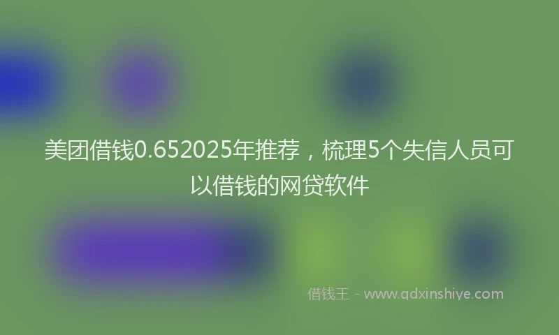 美团借钱0.652025年推荐，梳理5个失信人员可以借钱的网贷软件