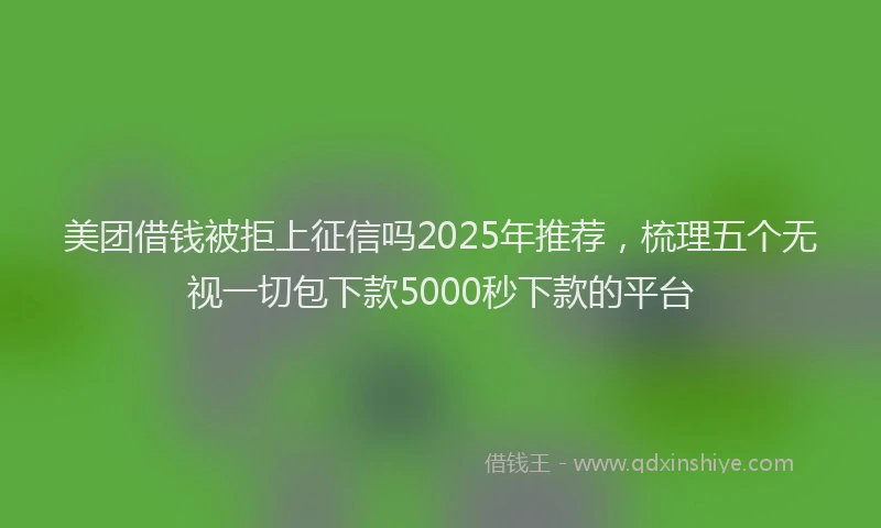 美团借钱被拒上征信吗2025年推荐，梳理五个无视一切包下款5000秒下款的平台