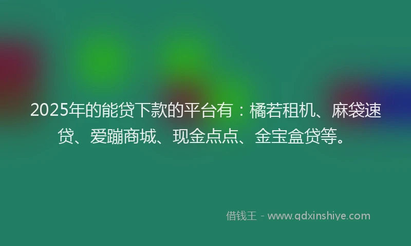2025年的能贷下款的平台有：橘若租机、麻袋速贷、爱蹦商城、现金点点、金宝盒贷等。