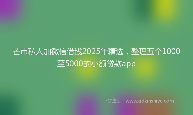 芒市私人加微信借钱2025年精选，整理五个1000至5000的小额贷款app