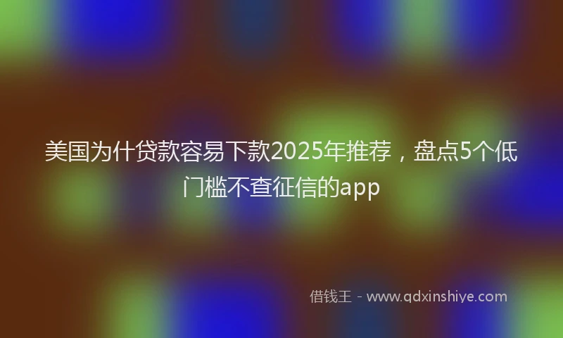 美国为什贷款容易下款2025年推荐，盘点5个低门槛不查征信的app
