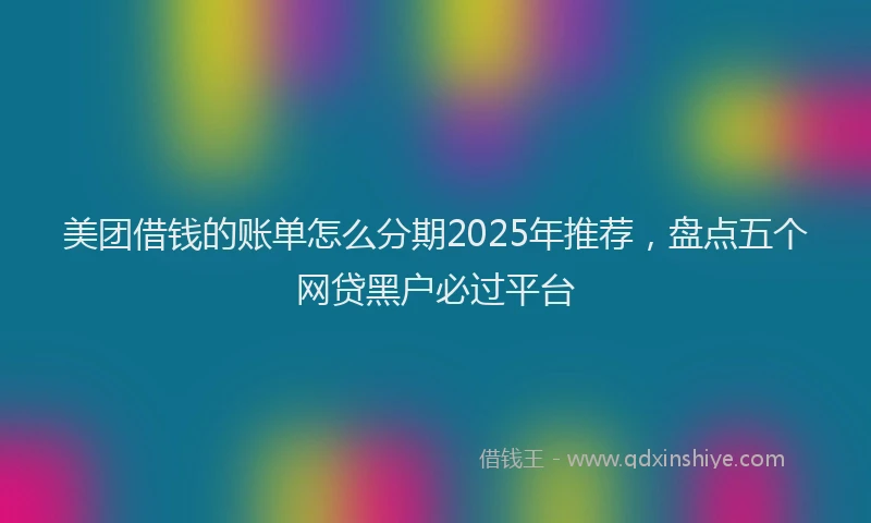 美团借钱的账单怎么分期2025年推荐，盘点五个网贷黑户必过平台
