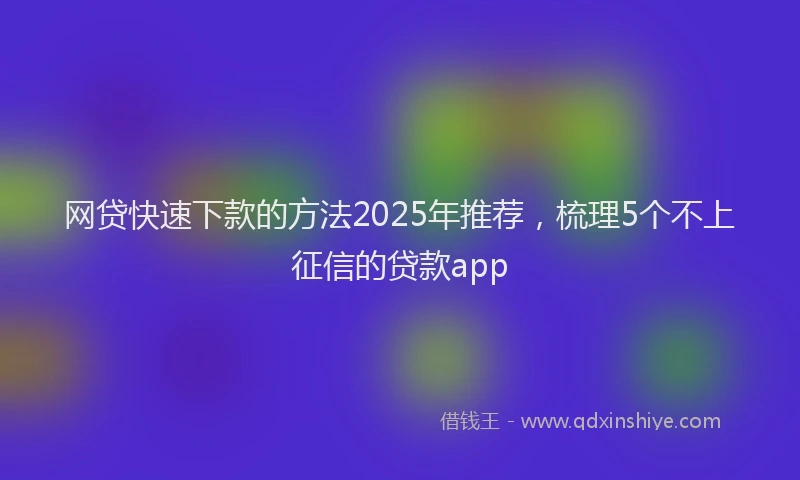 网贷快速下款的方法2025年推荐，梳理5个不上征信的贷款app