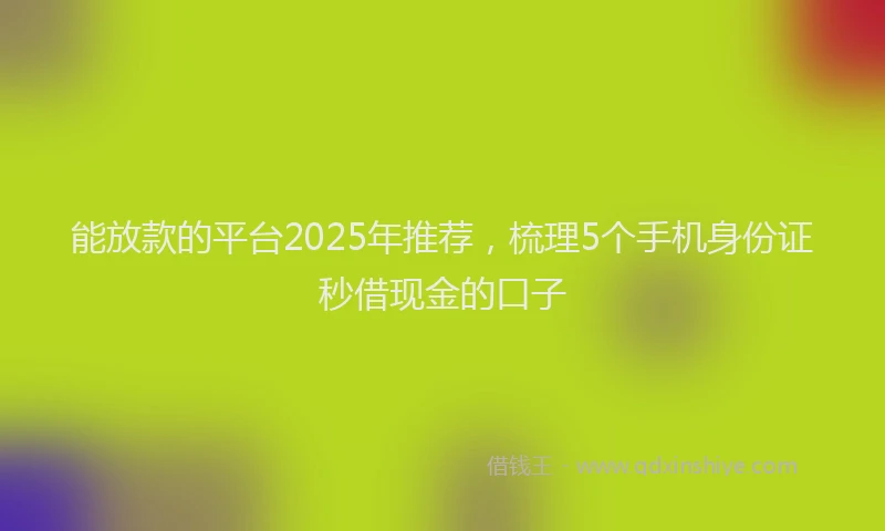 能放款的平台2025年推荐，梳理5个手机身份证秒借现金的口子