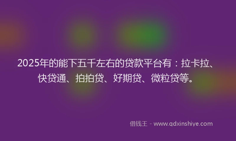 2025年的能下五千左右的贷款平台有：拉卡拉、快贷通、拍拍贷、好期贷、微粒贷等。