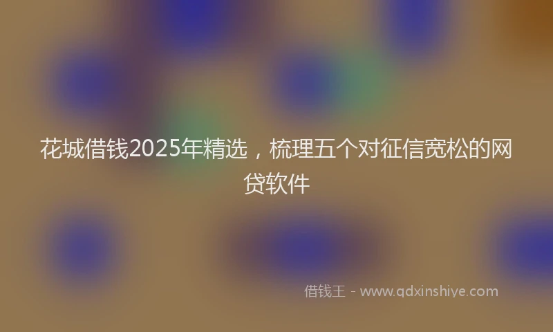 花城借钱2025年精选，梳理五个对征信宽松的网贷软件